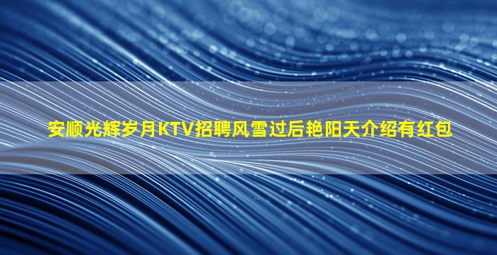 安顺光辉岁月KTV招聘风雪过后艳阳天介绍有红包