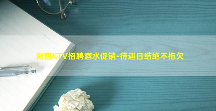 湘西KTV招聘酒水促销-待遇日结绝不拖欠